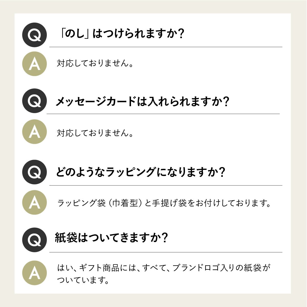 Q.のしはつけられますか？Q.メッセージカードは入れられますか？A.対応しておりません。Q.どのようなラッピングになりますか？ラッピング袋と手提げ袋をお付けしております。Q.紙袋はついてきますか？A.はい、ブランドロゴ入りの紙袋がついています。