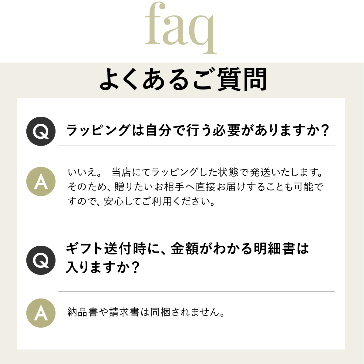 Q.ラッピングは自分で行う必要がありますか?A.いいえ。当店にてラッピングした状態で発送いたします贈りたいお相手へ直接お届けすることも可能ですQ.ギフト送付時に、金額がわかる明細書は入りますか?A.納品書や請求書は同梱されません。