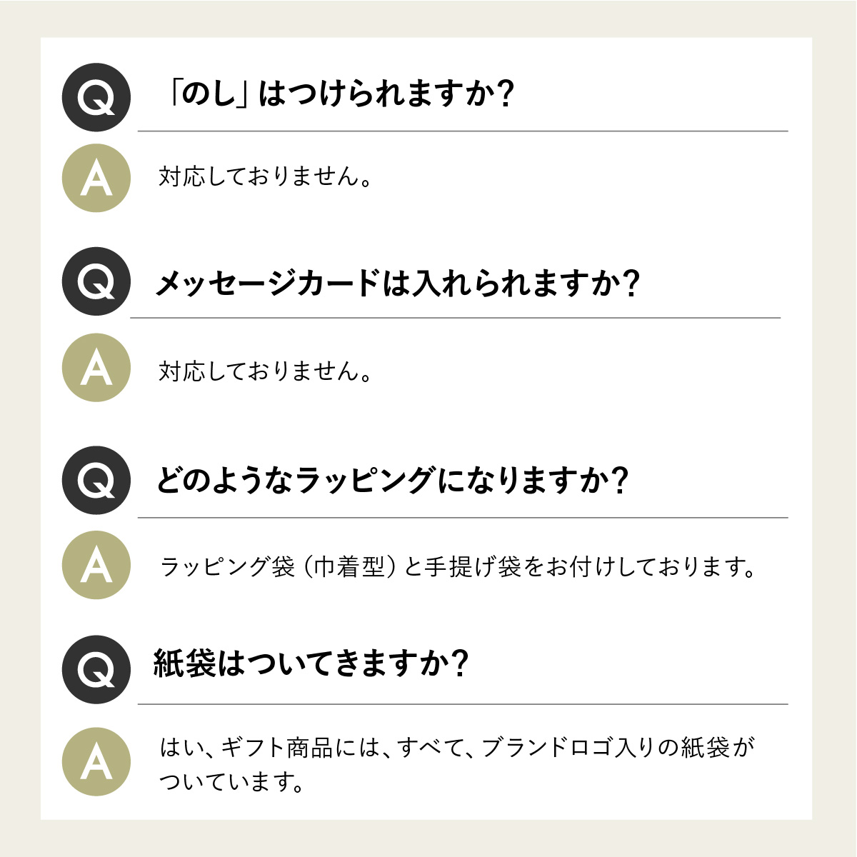 Q.のしはつけられますか?Q.メッセージカードは入れられますか?A.対応しておりません。Q.どのようなラッピングになりますか?ラッピング袋と手提げ袋をお付けしております。Q.紙袋はついてきますか?A.はい、ブランドロゴ入りの紙袋がついています。